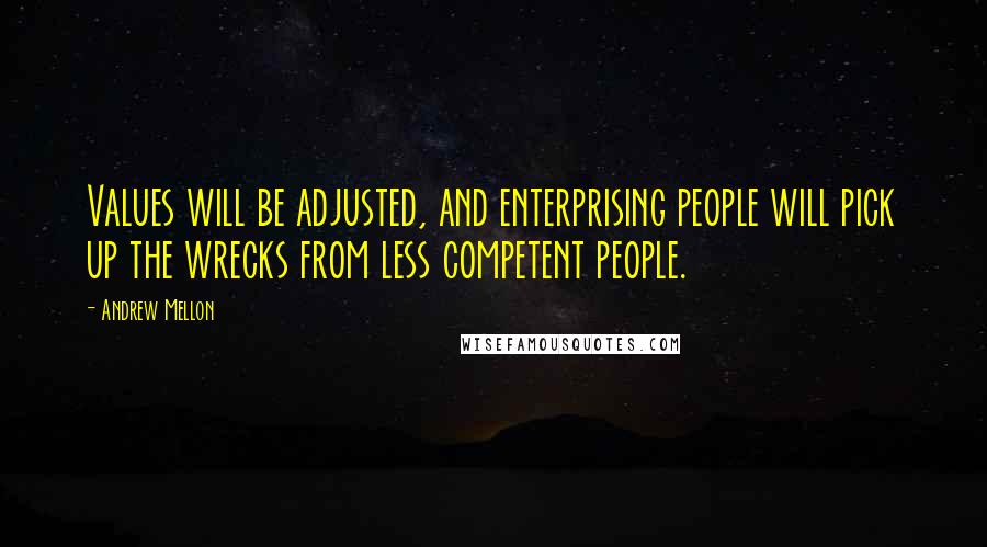 Andrew Mellon Quotes: Values will be adjusted, and enterprising people will pick up the wrecks from less competent people.