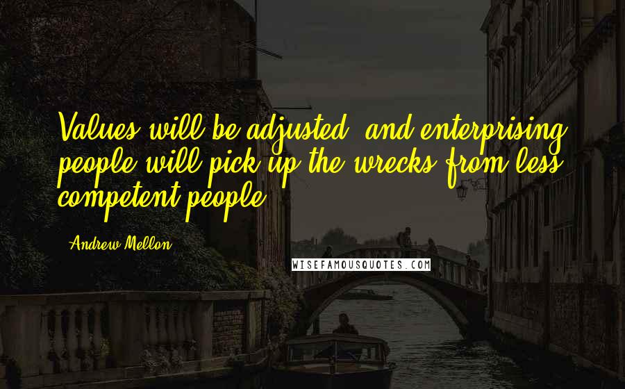 Andrew Mellon Quotes: Values will be adjusted, and enterprising people will pick up the wrecks from less competent people.