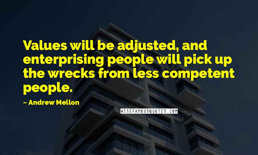 Andrew Mellon Quotes: Values will be adjusted, and enterprising people will pick up the wrecks from less competent people.