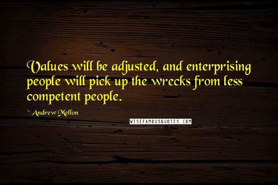 Andrew Mellon Quotes: Values will be adjusted, and enterprising people will pick up the wrecks from less competent people.