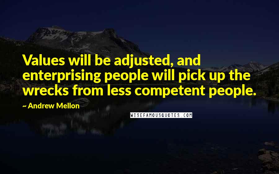Andrew Mellon Quotes: Values will be adjusted, and enterprising people will pick up the wrecks from less competent people.