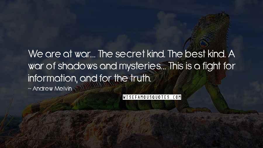 Andrew Melvin Quotes: We are at war... The secret kind. The best kind. A war of shadows and mysteries... This is a fight for information, and for the truth.