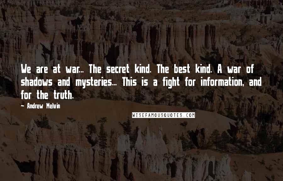 Andrew Melvin Quotes: We are at war... The secret kind. The best kind. A war of shadows and mysteries... This is a fight for information, and for the truth.