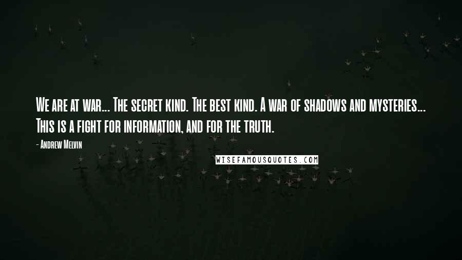 Andrew Melvin Quotes: We are at war... The secret kind. The best kind. A war of shadows and mysteries... This is a fight for information, and for the truth.