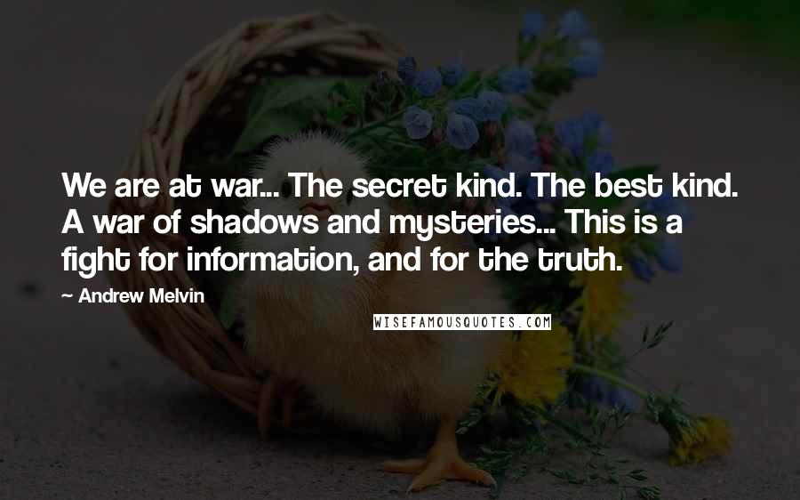 Andrew Melvin Quotes: We are at war... The secret kind. The best kind. A war of shadows and mysteries... This is a fight for information, and for the truth.