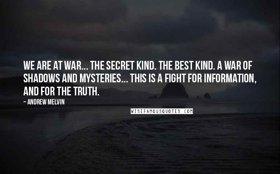 Andrew Melvin Quotes: We are at war... The secret kind. The best kind. A war of shadows and mysteries... This is a fight for information, and for the truth.