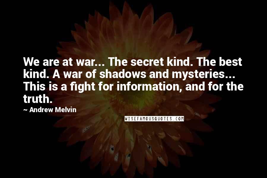 Andrew Melvin Quotes: We are at war... The secret kind. The best kind. A war of shadows and mysteries... This is a fight for information, and for the truth.
