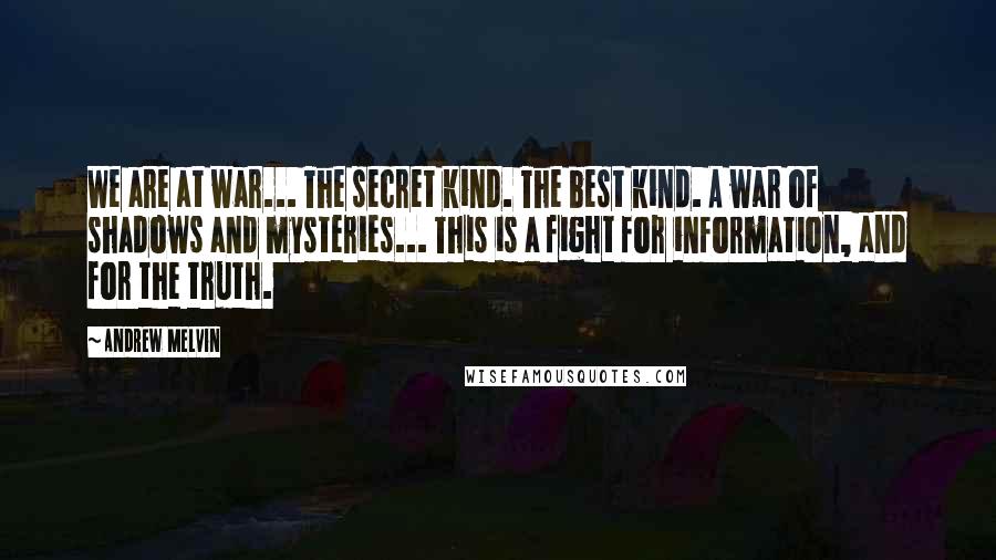 Andrew Melvin Quotes: We are at war... The secret kind. The best kind. A war of shadows and mysteries... This is a fight for information, and for the truth.