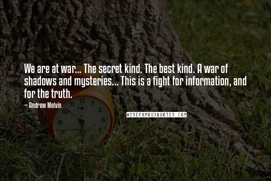 Andrew Melvin Quotes: We are at war... The secret kind. The best kind. A war of shadows and mysteries... This is a fight for information, and for the truth.