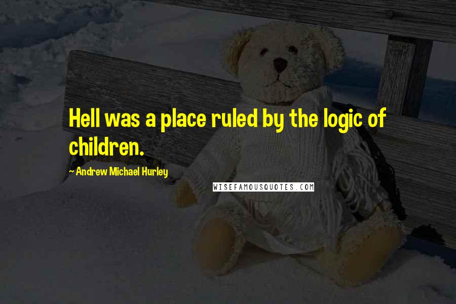 Andrew Michael Hurley Quotes: Hell was a place ruled by the logic of children.