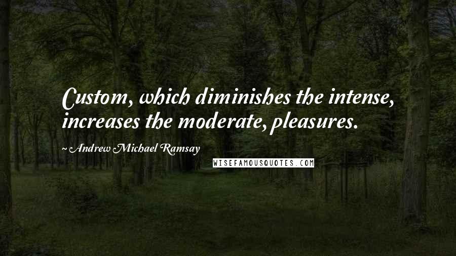 Andrew Michael Ramsay Quotes: Custom, which diminishes the intense, increases the moderate, pleasures.