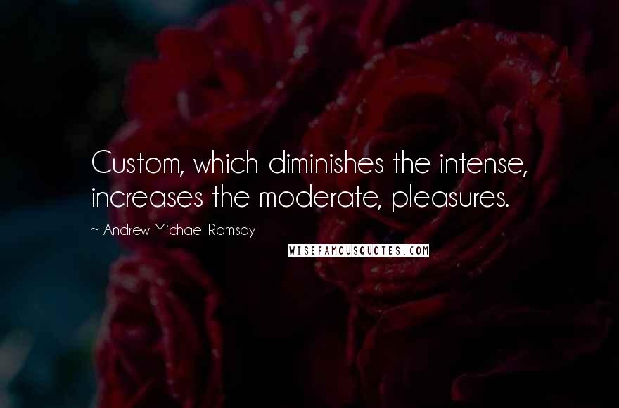 Andrew Michael Ramsay Quotes: Custom, which diminishes the intense, increases the moderate, pleasures.