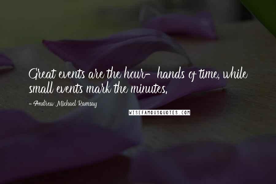 Andrew Michael Ramsay Quotes: Great events are the hour-hands of time, while small events mark the minutes.