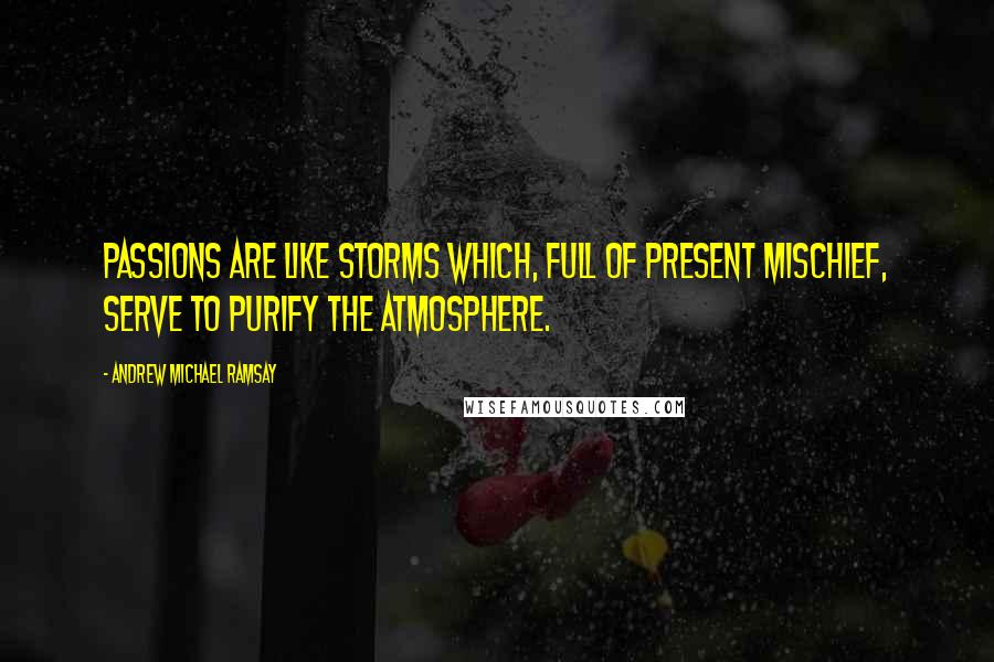 Andrew Michael Ramsay Quotes: Passions are like storms which, full of present mischief, serve to purify the atmosphere.