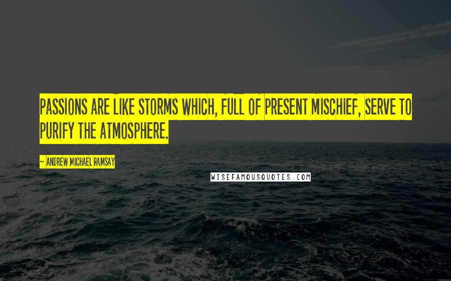 Andrew Michael Ramsay Quotes: Passions are like storms which, full of present mischief, serve to purify the atmosphere.