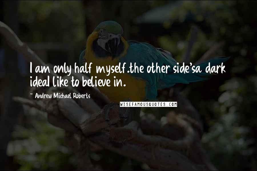 Andrew Michael Roberts Quotes: I am only half myself.the other side'sa dark ideaI like to believe in.