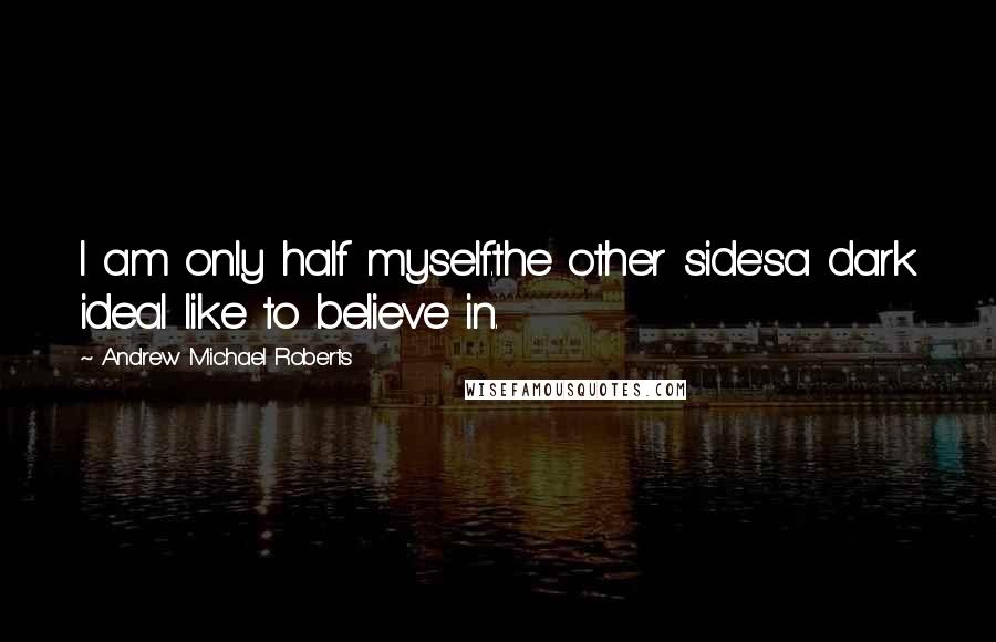 Andrew Michael Roberts Quotes: I am only half myself.the other side'sa dark ideaI like to believe in.