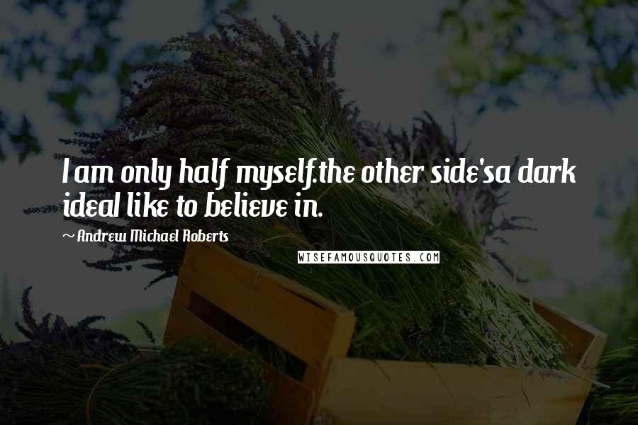 Andrew Michael Roberts Quotes: I am only half myself.the other side'sa dark ideaI like to believe in.