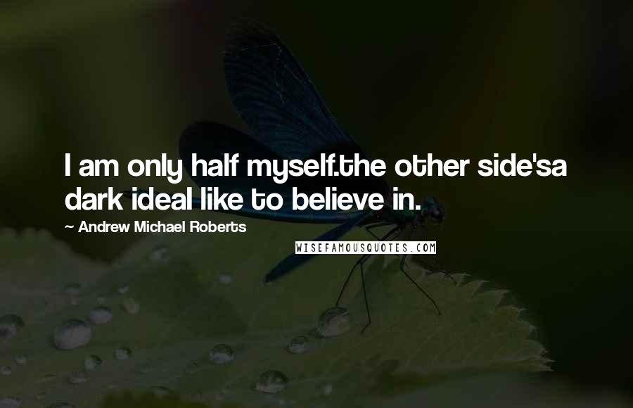 Andrew Michael Roberts Quotes: I am only half myself.the other side'sa dark ideaI like to believe in.