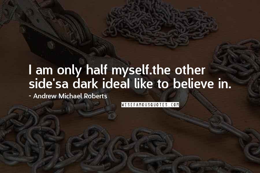 Andrew Michael Roberts Quotes: I am only half myself.the other side'sa dark ideaI like to believe in.