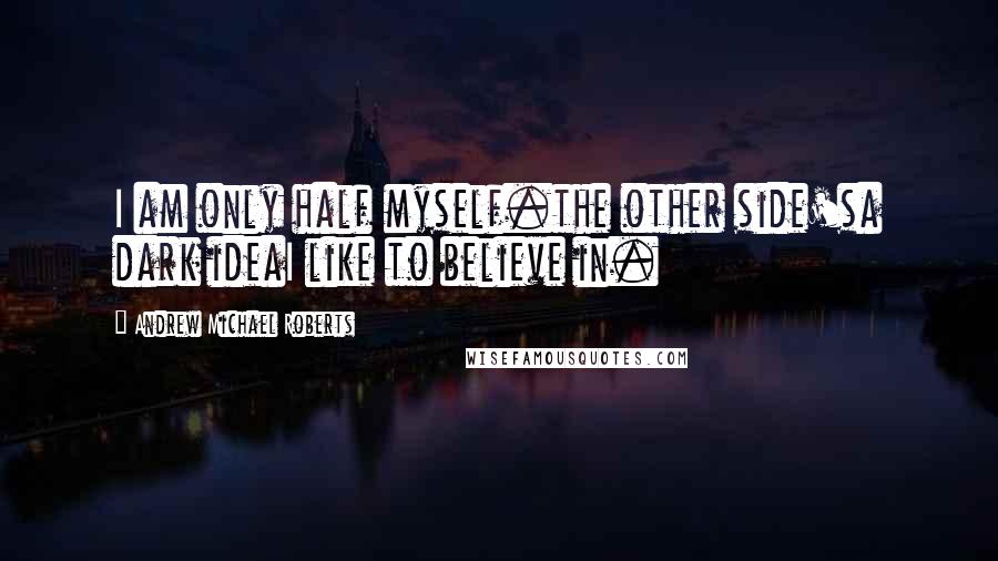 Andrew Michael Roberts Quotes: I am only half myself.the other side'sa dark ideaI like to believe in.