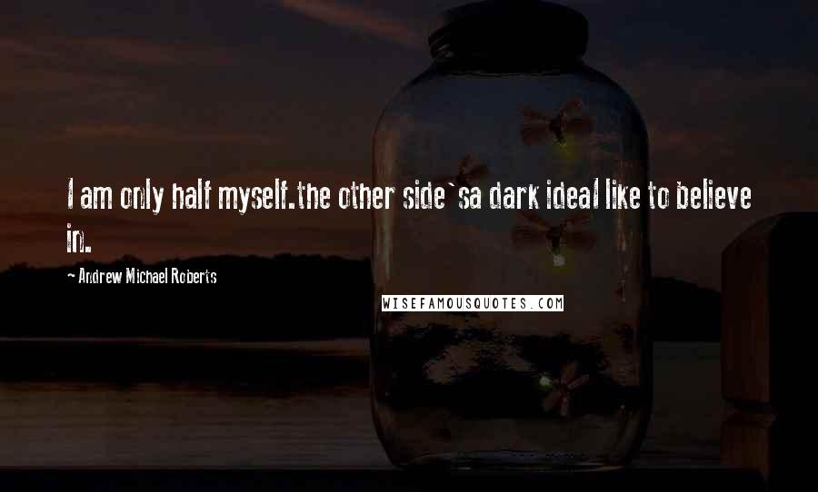 Andrew Michael Roberts Quotes: I am only half myself.the other side'sa dark ideaI like to believe in.