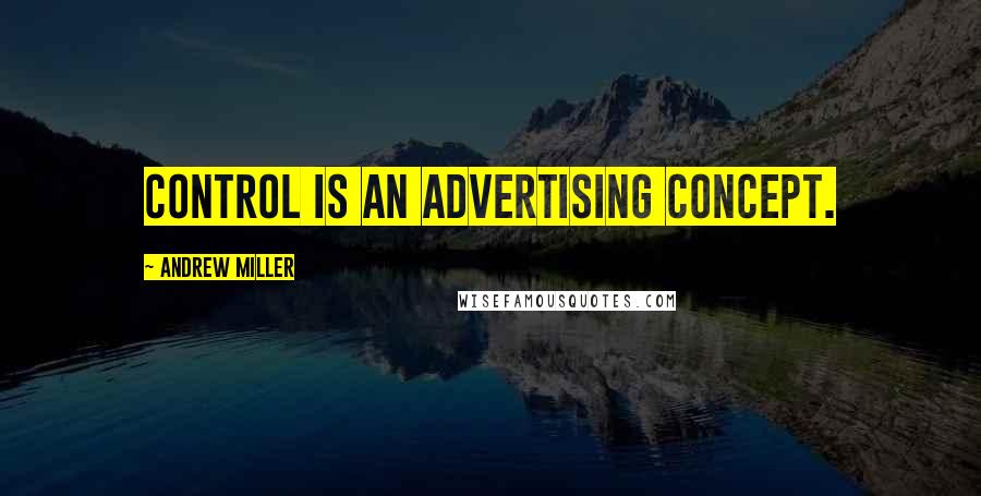 Andrew Miller Quotes: Control is an advertising concept.