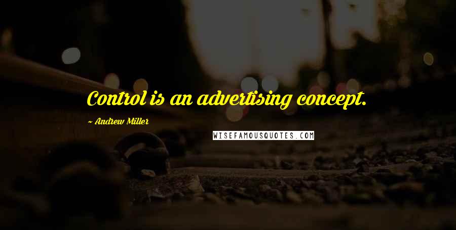 Andrew Miller Quotes: Control is an advertising concept.