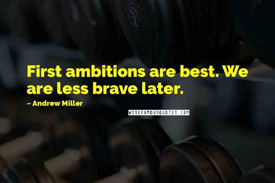 Andrew Miller Quotes: First ambitions are best. We are less brave later.