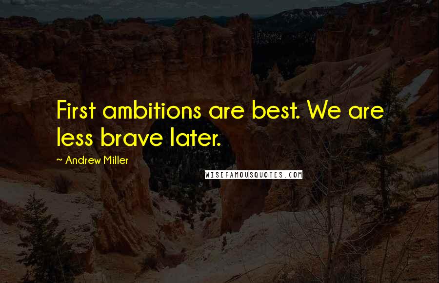 Andrew Miller Quotes: First ambitions are best. We are less brave later.