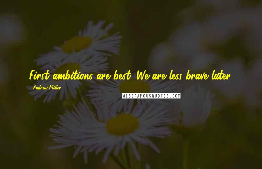 Andrew Miller Quotes: First ambitions are best. We are less brave later.