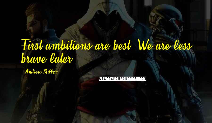 Andrew Miller Quotes: First ambitions are best. We are less brave later.