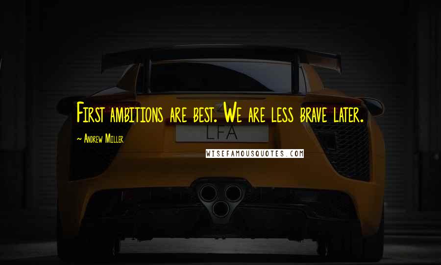 Andrew Miller Quotes: First ambitions are best. We are less brave later.