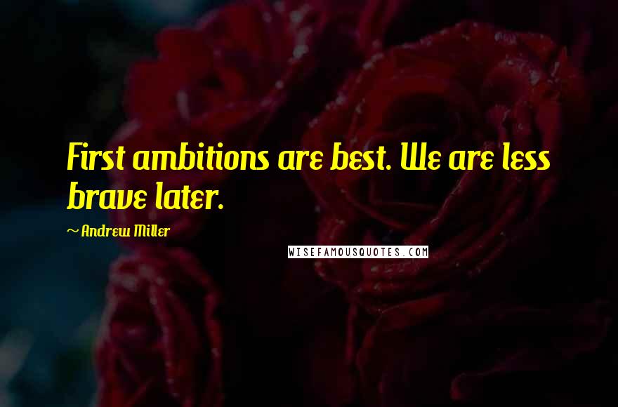 Andrew Miller Quotes: First ambitions are best. We are less brave later.