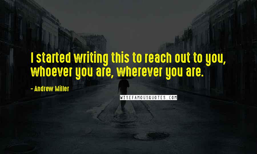 Andrew Miller Quotes: I started writing this to reach out to you, whoever you are, wherever you are.