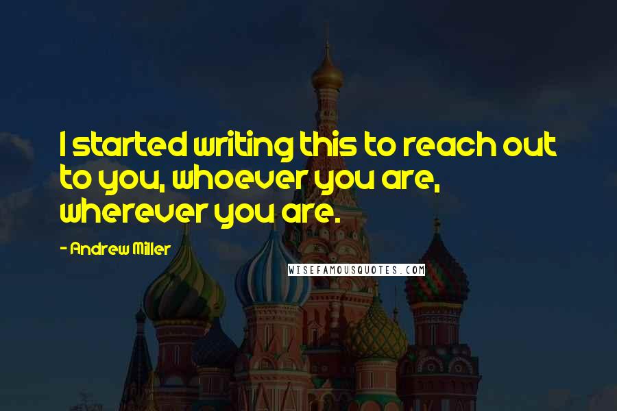 Andrew Miller Quotes: I started writing this to reach out to you, whoever you are, wherever you are.