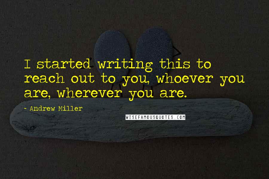 Andrew Miller Quotes: I started writing this to reach out to you, whoever you are, wherever you are.