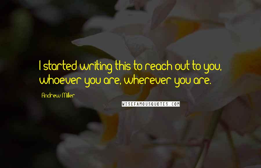 Andrew Miller Quotes: I started writing this to reach out to you, whoever you are, wherever you are.