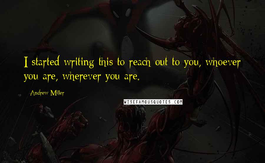 Andrew Miller Quotes: I started writing this to reach out to you, whoever you are, wherever you are.