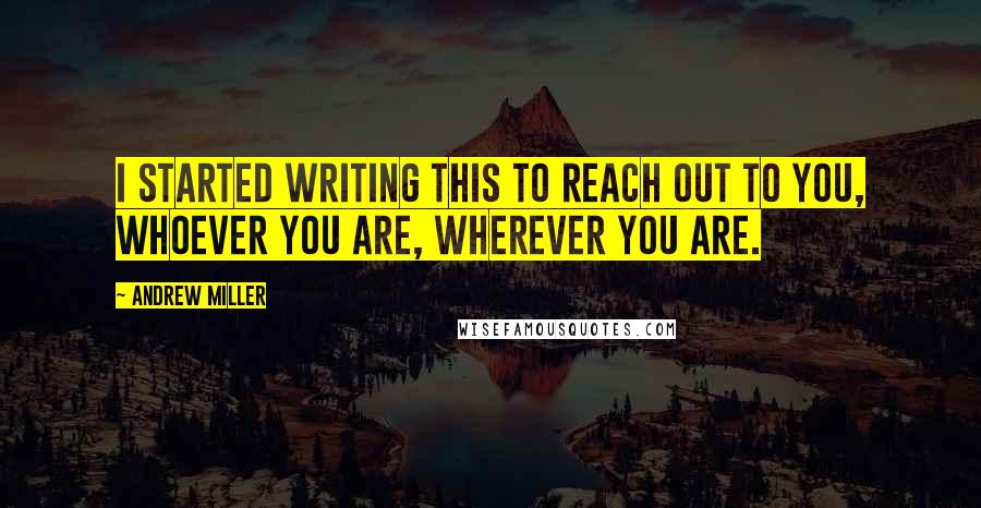 Andrew Miller Quotes: I started writing this to reach out to you, whoever you are, wherever you are.