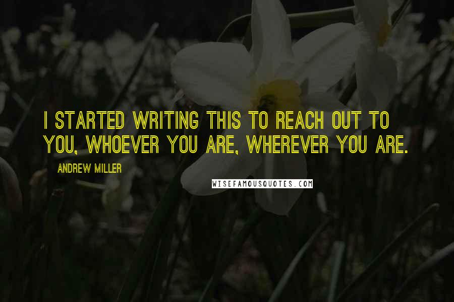 Andrew Miller Quotes: I started writing this to reach out to you, whoever you are, wherever you are.