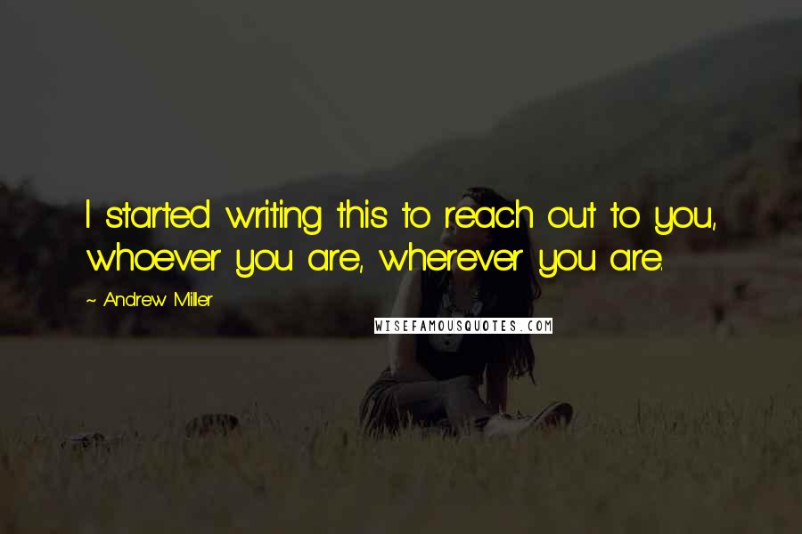 Andrew Miller Quotes: I started writing this to reach out to you, whoever you are, wherever you are.