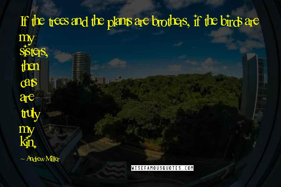 Andrew Miller Quotes: If the trees and the plants are brothers, if the birds are my sisters, then cats are truly my kin.