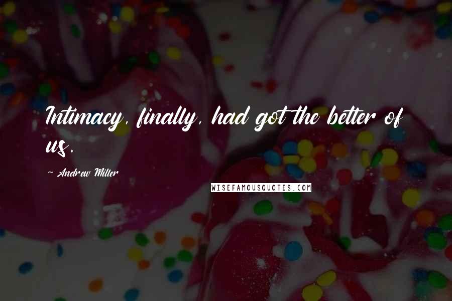 Andrew Miller Quotes: Intimacy, finally, had got the better of us.