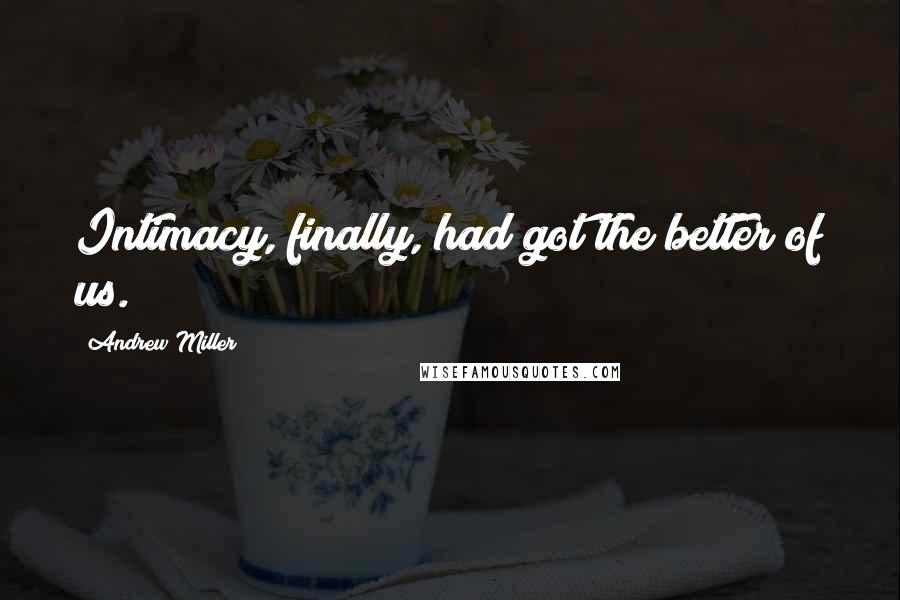 Andrew Miller Quotes: Intimacy, finally, had got the better of us.