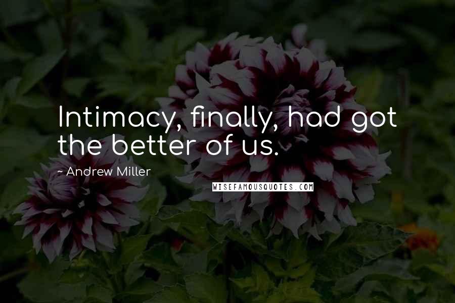 Andrew Miller Quotes: Intimacy, finally, had got the better of us.
