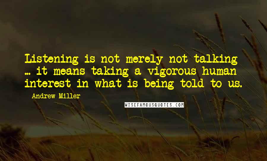 Andrew Miller Quotes: Listening is not merely not talking ... it means taking a vigorous human interest in what is being told to us.