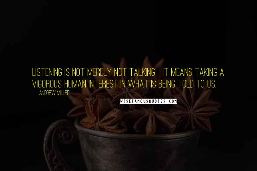 Andrew Miller Quotes: Listening is not merely not talking ... it means taking a vigorous human interest in what is being told to us.