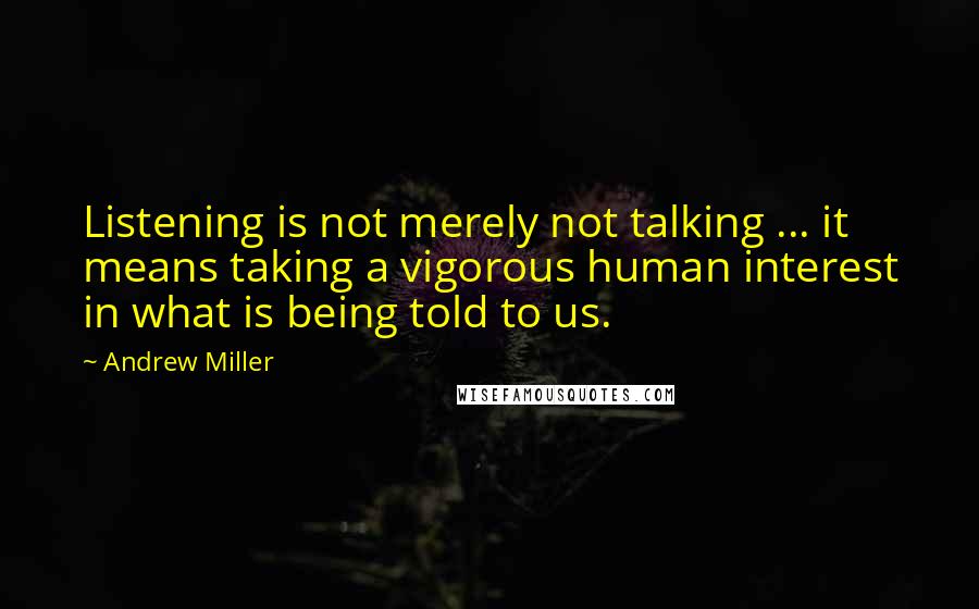 Andrew Miller Quotes: Listening is not merely not talking ... it means taking a vigorous human interest in what is being told to us.