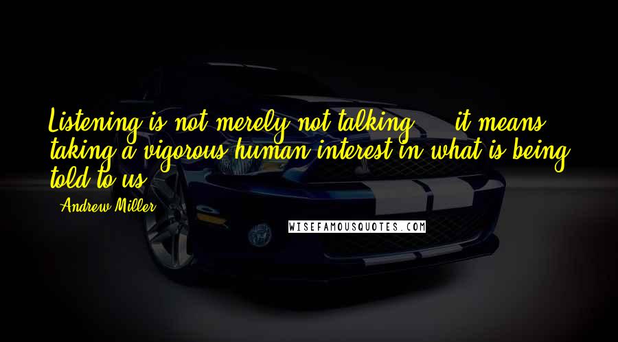 Andrew Miller Quotes: Listening is not merely not talking ... it means taking a vigorous human interest in what is being told to us.